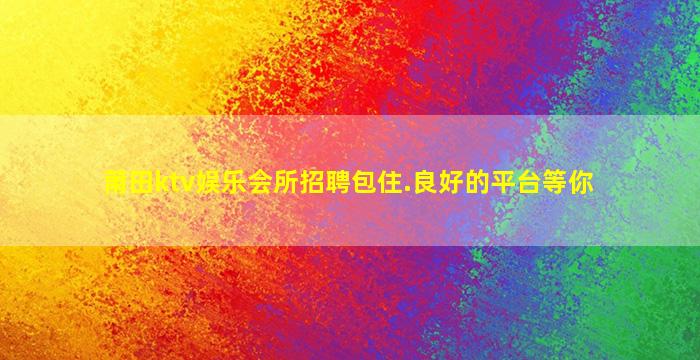 莆田ktv娱乐会所招聘包住.良好的平台等你